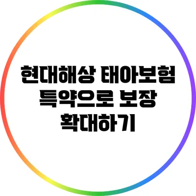 현대해상 태아보험 특약으로 보장 확대하기