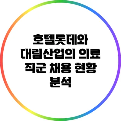 호텔롯데와 대림산업의 의료 직군 채용 현황 분석