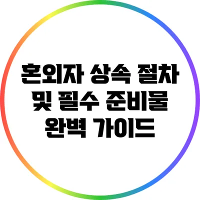 혼외자 상속 절차 및 필수 준비물 완벽 가이드