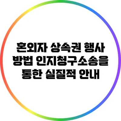 혼외자 상속권 행사 방법: 인지청구소송을 통한 실질적 안내