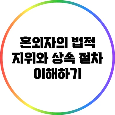 혼외자의 법적 지위와 상속 절차 이해하기