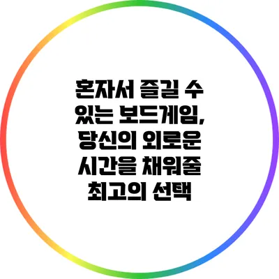 혼자서 즐길 수 있는 보드게임, 당신의 외로운 시간을 채워줄 최고의 선택