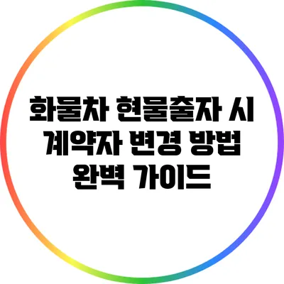 화물차 현물출자 시 계약자 변경 방법 완벽 가이드