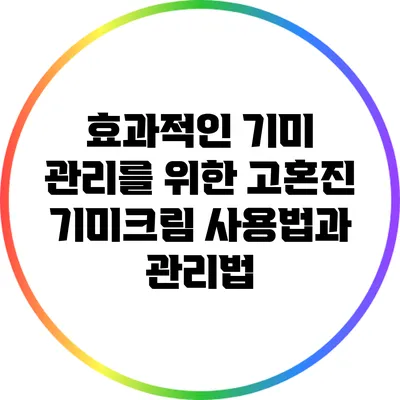 효과적인 기미 관리를 위한 고혼진 기미크림 사용법과 관리법