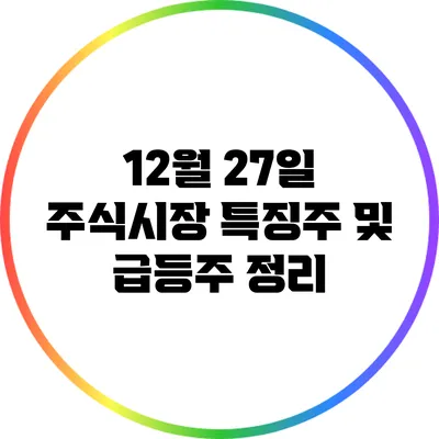 12월 27일 주식시장 특징주 및 급등주 정리