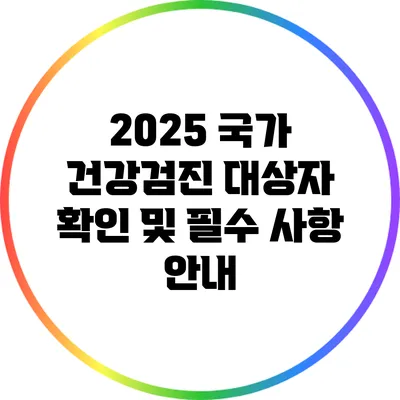 2025 국가 건강검진 대상자 확인 및 필수 사항 안내