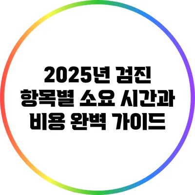 2025년 검진 항목별 소요 시간과 비용 완벽 가이드