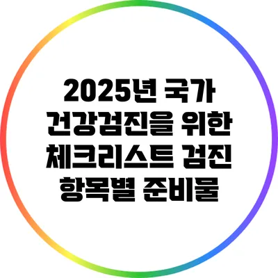 2025년 국가 건강검진을 위한 체크리스트: 검진 항목별 준비물