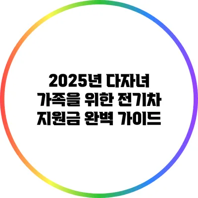 2025년 다자녀 가족을 위한 전기차 지원금 완벽 가이드