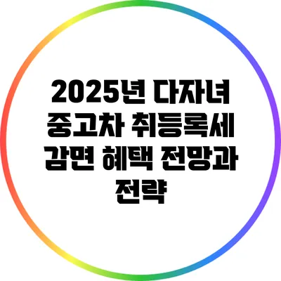 2025년 다자녀 중고차 취등록세 감면 혜택 전망과 전략