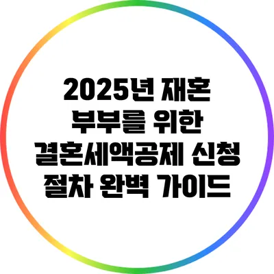 2025년 재혼 부부를 위한 결혼세액공제 신청 절차 완벽 가이드