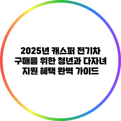 2025년 캐스퍼 전기차 구매를 위한 청년과 다자녀 지원 혜택 완벽 가이드