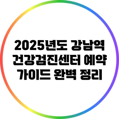 2025년도 강남역 건강검진센터 예약 가이드 완벽 정리