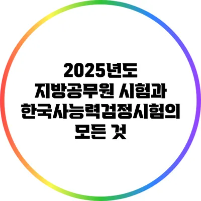 2025년도 지방공무원 시험과 한국사능력검정시험의 모든 것