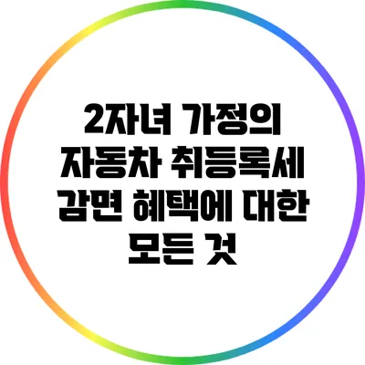 2자녀 가정의 자동차 취등록세 감면 혜택에 대한 모든 것