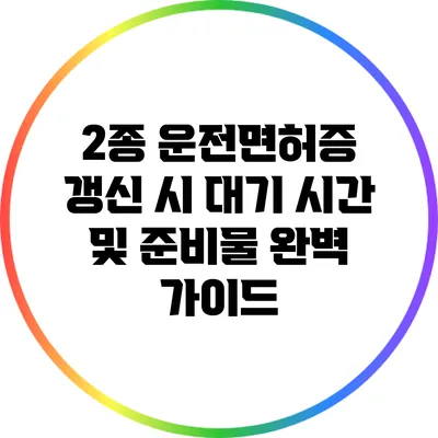2종 운전면허증 갱신 시 대기 시간 및 준비물 완벽 가이드