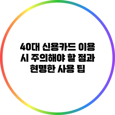 40대 신용카드 이용 시 주의해야 할 점과 현명한 사용 팁