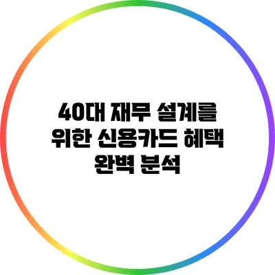 40대 재무 설계를 위한 신용카드 혜택 완벽 분석