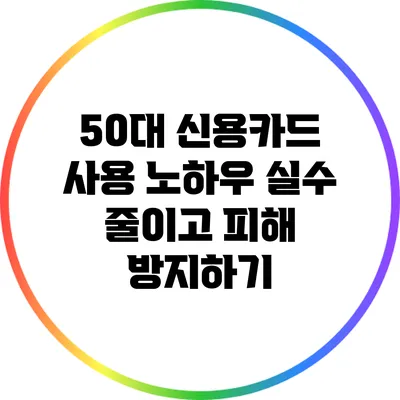 50대 신용카드 사용 노하우: 실수 줄이고 피해 방지하기