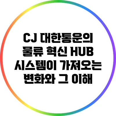 CJ 대한통운의 물류 혁신: HUB 시스템이 가져오는 변화와 그 이해
