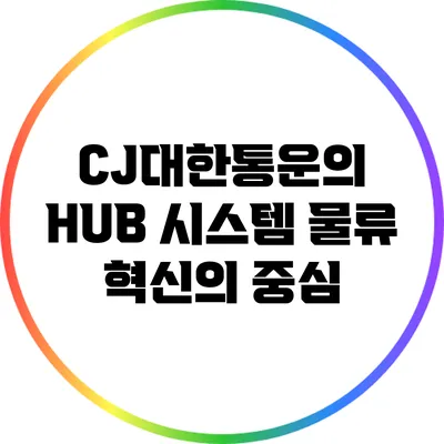 CJ대한통운의 HUB 시스템: 물류 혁신의 중심