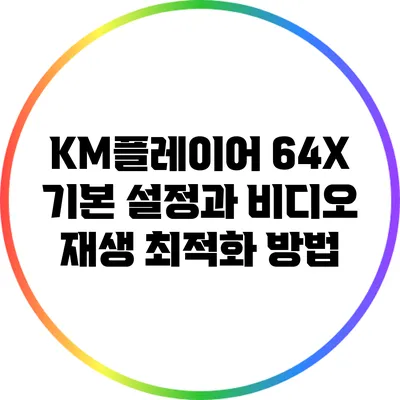 KM플레이어 64X 기본 설정과 비디오 재생 최적화 방법