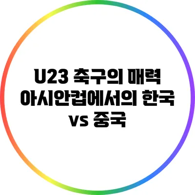 U23 축구의 매력: 아시안컵에서의 한국 vs 중국