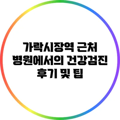 가락시장역 근처 병원에서의 건강검진 후기 및 팁