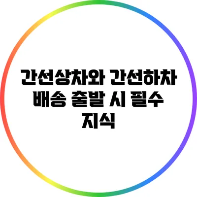 간선상차와 간선하차: 배송 출발 시 필수 지식