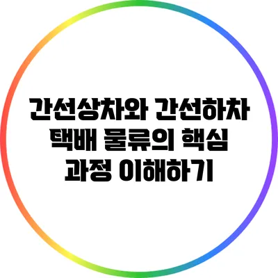 간선상차와 간선하차: 택배 물류의 핵심 과정 이해하기