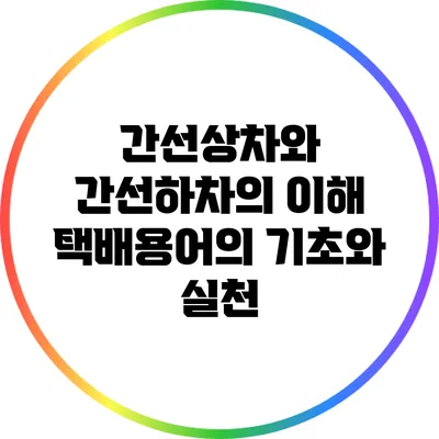간선상차와 간선하차의 이해: 택배용어의 기초와 실천