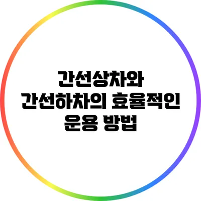 간선상차와 간선하차의 효율적인 운용 방법