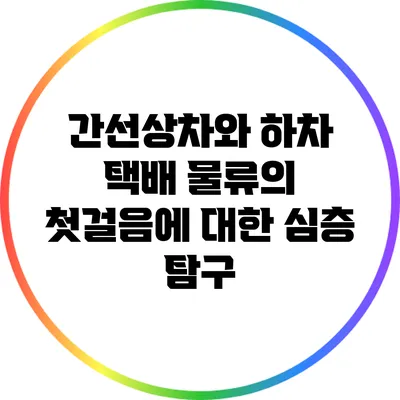 간선상차와 하차: 택배 물류의 첫걸음에 대한 심층 탐구