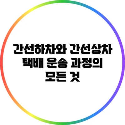 간선하차와 간선상차: 택배 운송 과정의 모든 것