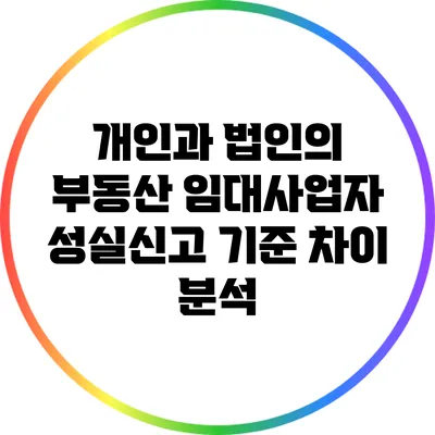 개인과 법인의 부동산 임대사업자 성실신고 기준 차이 분석