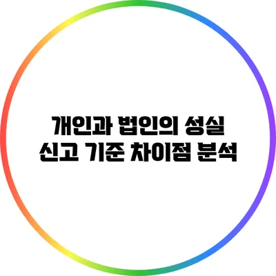 개인과 법인의 성실 신고 기준 차이점 분석