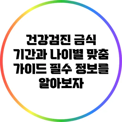건강검진 금식 기간과 나이별 맞춤 가이드: 필수 정보를 알아보자