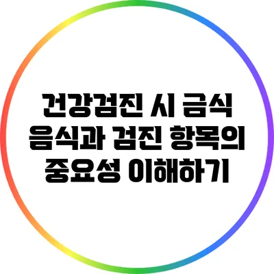 건강검진 시 금식 음식과 검진 항목의 중요성 이해하기