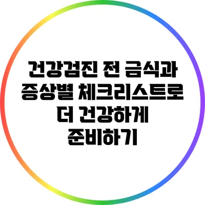 건강검진 전 금식과 증상별 체크리스트로 더 건강하게 준비하기