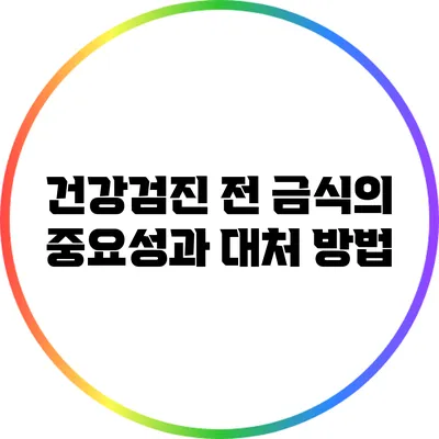 건강검진 전 금식의 중요성과 대처 방법
