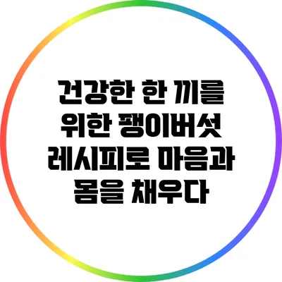 건강한 한 끼를 위한 팽이버섯 레시피로 마음과 몸을 채우다