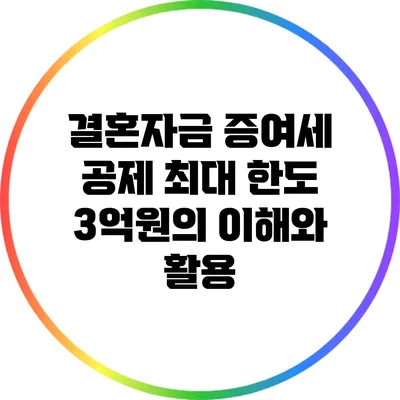 결혼자금 증여세 공제 최대 한도: 3억원의 이해와 활용