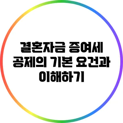 결혼자금 증여세 공제의 기본 요건과 이해하기
