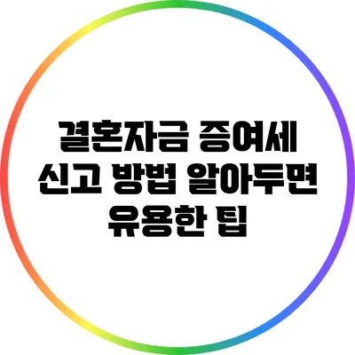 결혼자금 증여세 신고 방법: 알아두면 유용한 팁