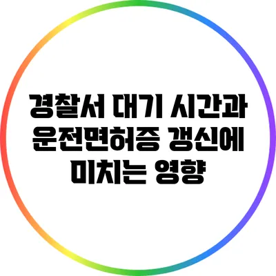 경찰서 대기 시간과 운전면허증 갱신에 미치는 영향