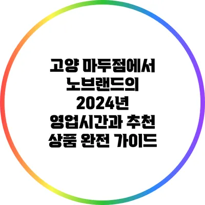고양 마두점에서 노브랜드의 2024년 영업시간과 추천 상품 완전 가이드