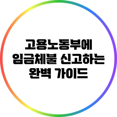 고용노동부에 임금체불 신고하는 완벽 가이드