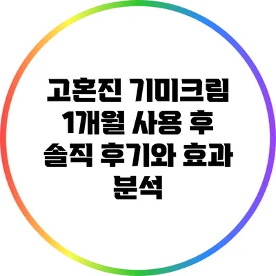 고혼진 기미크림: 1개월 사용 후 솔직 후기와 효과 분석