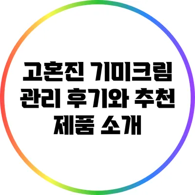 고혼진 기미크림: 관리 후기와 추천 제품 소개