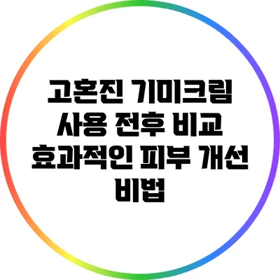 고혼진 기미크림 사용 전후 비교: 효과적인 피부 개선 비법